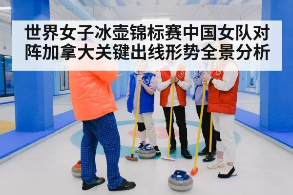 世界女子冰壶锦标赛中国女队对阵加拿大关键出线形势全景分析